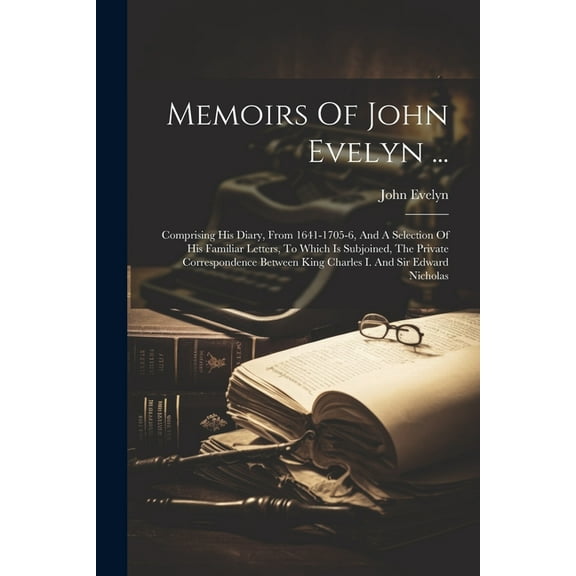 Memoirs Of John Evelyn ...: Comprising His Diary, From 1641-1705-6, And A Selection Of His Familiar Letters, To Which Is Subjoined, The Private Correspondence Between King Charles I. And Sir Edward Ni