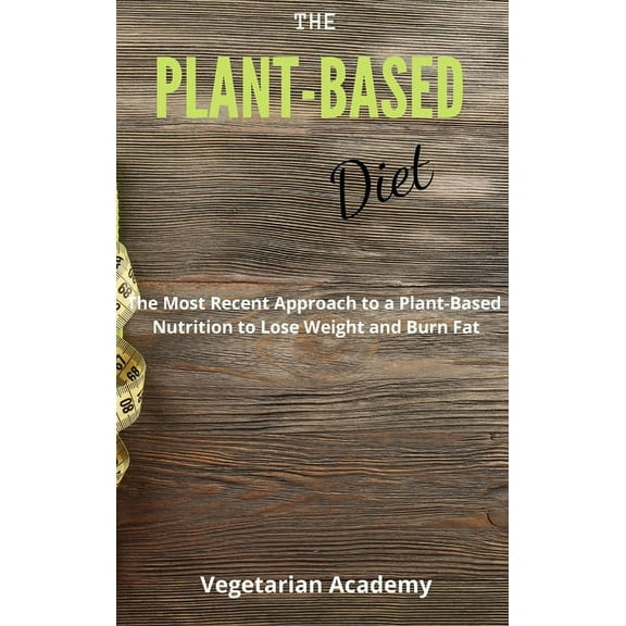 The Plant-Based Diet: The Most Recent Approach to a Plant-Based Nutrition to Lose Weight and Burn Fat, (Hardcover)