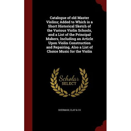 Catalogue of Old Master Violins; Added to Which Is a Short Historical Sketch of the Various Violin Schools, and a List of the Principal Makers, Including an Article Upon Violin Construction and Repairing, Also a List of Choice Music for the