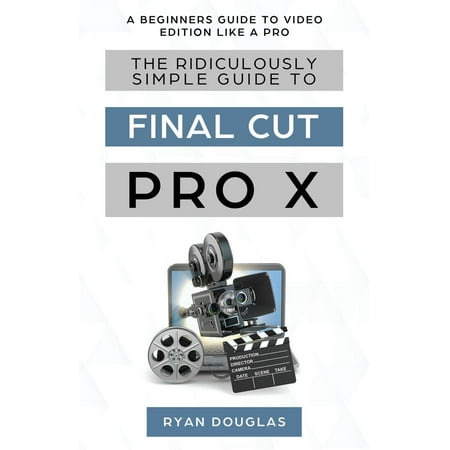 The Ridiculously Simple Guide to Final Cut Pro X : A Beginners Guide to Video Edition Like a