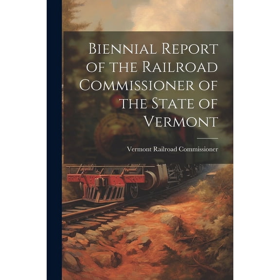 Biennial Report of the Railroad Commissioner of the State of Vermont (Paperback)
