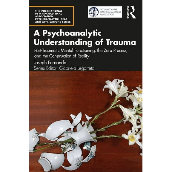 International Psychoanalytical Associati A Psychoanalytic Understanding of Trauma: Post-Traumatic Mental Functioning, the Zero Process, and the Construction of R, (Paperback)