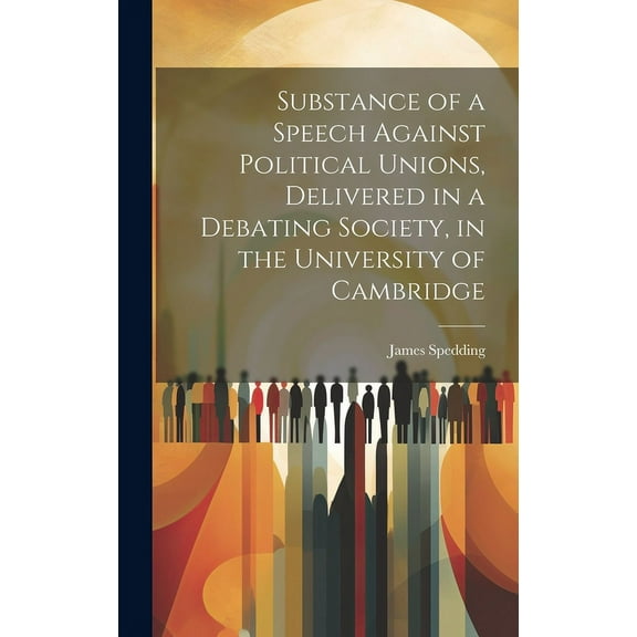 Substance of a Speech Against Political Unions, Delivered in a Debating Society, in the University of Cambridge (Hardcover)