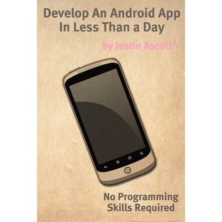 Develop An Android App In Less Than a Day With No Programming Skills Required: Android Development So Easy a Complete Novice Can Figure It Out - (Best Ide For Android App Development)