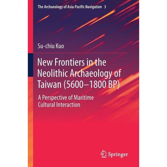 The Archaeology of Asia-Pacific Navigati New Frontiers in the Neolithic Archaeology of Taiwan (5600-1800 Bp): A Perspective of Maritime Cultural Interaction, Book 3, (Paperback)