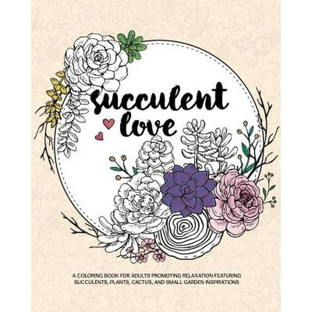 Succulent Love Adult Coloring Books : A Coloring Book for Adults Promoting Relaxation Featuring Succulents, Plants, Cactus, and Small Garden