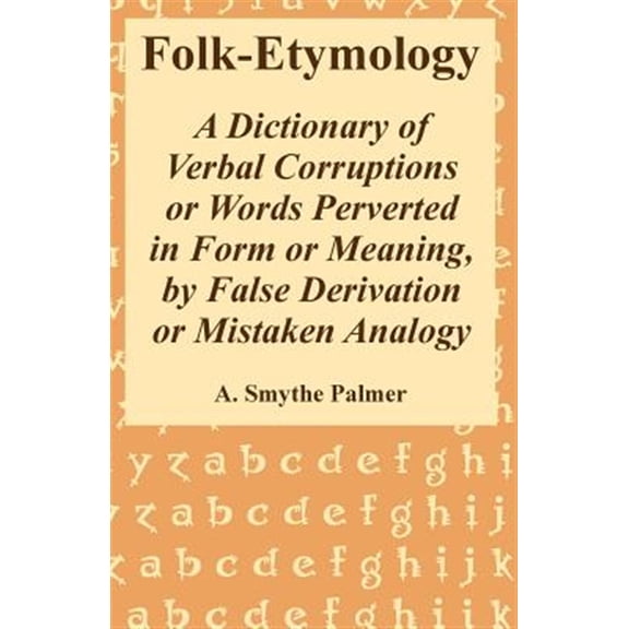 Pre-Owned Folk-Etymology: A Dictionary of Verbal Corruptions or Words Perverted in Form or Meaning, by False Derivation or Mistaken Analogy