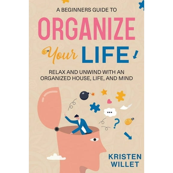 A Beginners Guide To Organizing Your Life: Relax and Unwind with an Organized House, Life, and Mind, (Paperback)