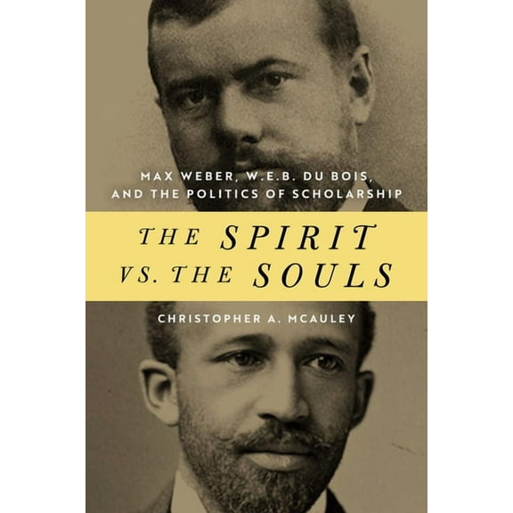African American Intellectual Heritage The Spirit vs. the Souls: Max Weber, W. E. B. Du Bois, and the Politics of Scholarship, (Hardcover)