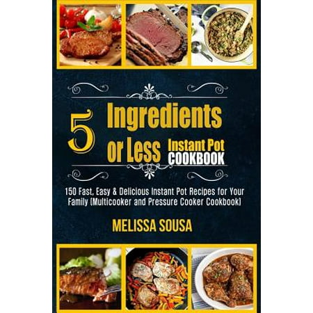 Instant Pot Cookbook-5 Ingredients or Less Instant Pot Cookbook : 150 Fast, Easy & Delicious Instant Pot Recipes for Your Family (Multicooker and Pressure Cooker (100 Best 4 Ingredient Recipes)