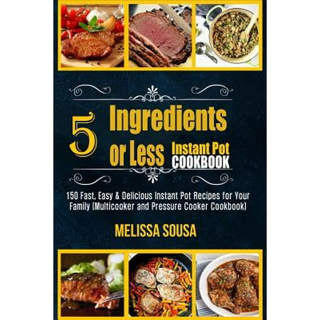 Instant Pot Cookbook-5 Ingredients or Less Instant Pot Cookbook : 150 Fast, Easy & Delicious Instant Pot Recipes for Your Family (Multicooker and Pressure Cooker (Best Fast Food Recipes)