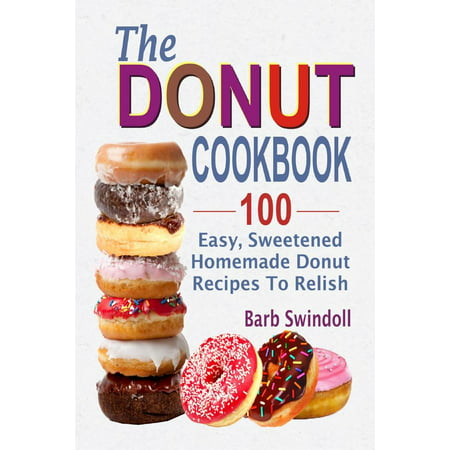 The Donut Cookbook:100 Easy, Sweetened Homemade Donut Recipes To Relish -