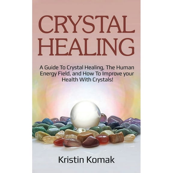 Crystal Healing: A guide to crystal healing, the human energy field, and how to improve your health with crystals!, (Hardcover)