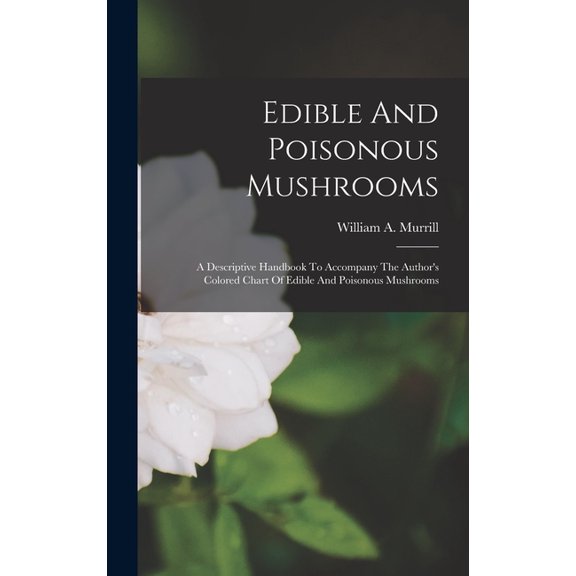 Edible And Poisonous Mushrooms: A Descriptive Handbook To Accompany The Author's Colored Chart Of Edible And Poisonous M, (Hardcover)