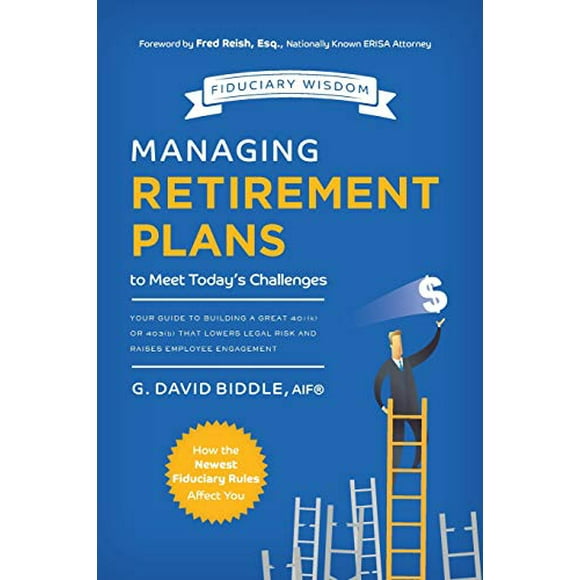 Managing Retirement Plans to Meet Today's Challenges: Your Guide to Building A Great 401 (k) or 403 (b) That Lowers Legal Risk And Raises Employee Engagement (Fiduciary Wisdom)