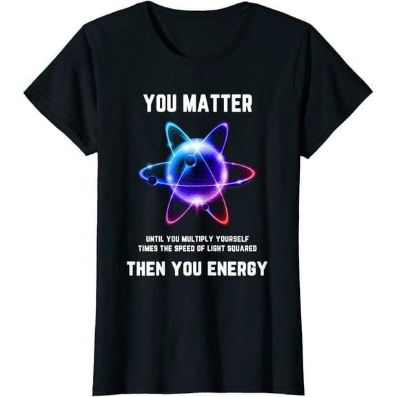Funny Science Tshirt, Atom Science Shirt, You Matter Energy T-Shirt Women Tops