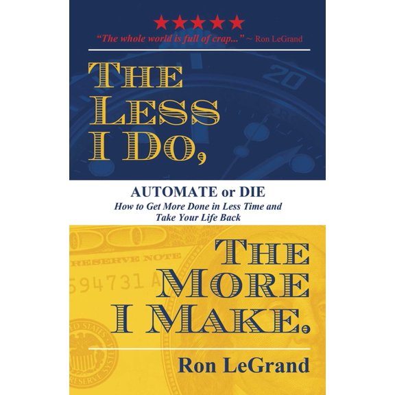 The Less I Do, the More I Make: Automate or Die... How to Get More Done in Less Time and Take Your Life Back