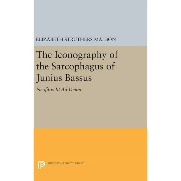 Princeton Legacy Library The Iconography of the Sarcophagus of Junius Bassus: Neofitus Iit AD Deum, Book 1112, (Hardcover)