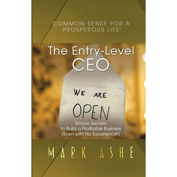 Common Sense for a Prosperous Life The Entry-Level CEO: Simple Secrets to Build a Profitable Business (Even with No Experience!), Book 3, (Paperback)