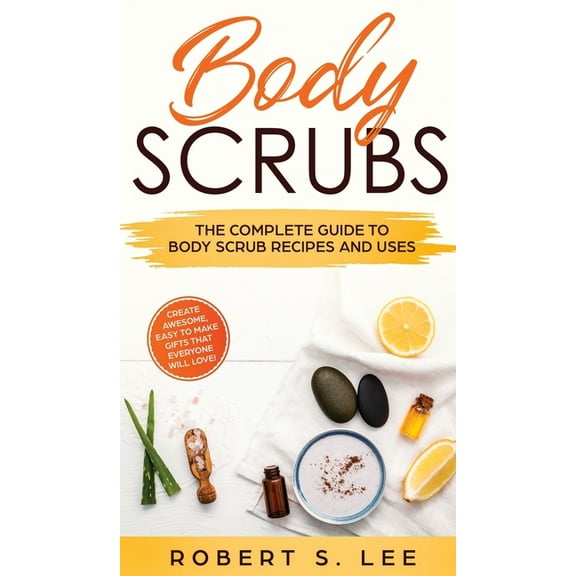 Body Scrubs: The Complete Guide to Body Scrub Recipes and Uses, (Hardcover)