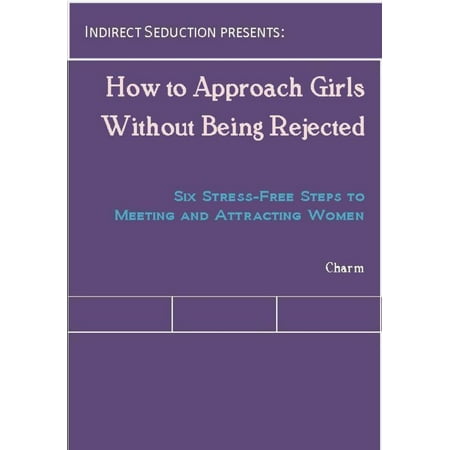 How to Approach Girls Without Being Rejected: Six Stress-Free Steps to Meeting and Attracting Women -