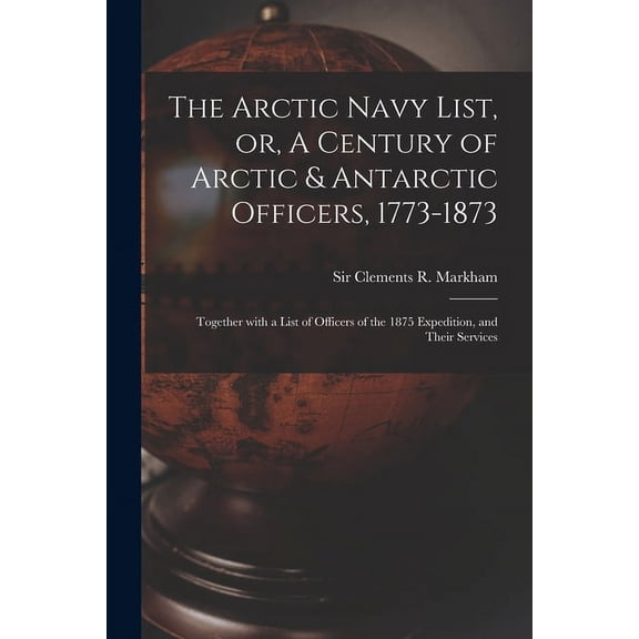 The Arctic Navy List, or, A Century of Arctic & Antarctic Officers, 1773-1873 [microform] : Together With a List of Officers of the 1875 Expedition, and Their Services (Paperback)