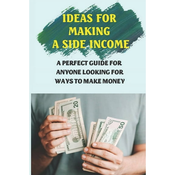 Ideas For Making A Side Income: A Perfect Guide For Anyone Looking For Ways To Make Money: Earn Money (Paperback)