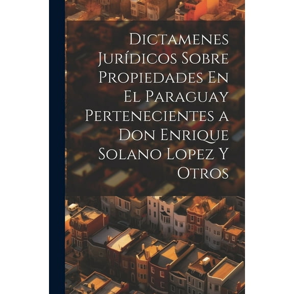 Dictamenes Jurídicos Sobre Propiedades En El Paraguay Pertenecientes a Don Enrique Solano Lopez Y Otros (Paperback)