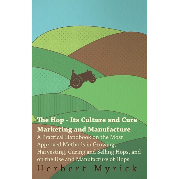 The Hop - Its Culture And Cure Marketing And Manufacture. A Practical Handbook On The Most Approved Methods In Growing, , (Paperback)