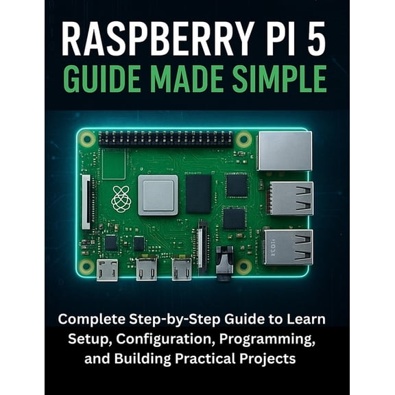 Raspberry Pi 5 Guide Made Simple: Complete Step-by-Step Guide to Learn Setup, Configuration, Programming, and Building P, (Paperback)