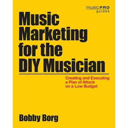 Music Marketing for the DIY Musician : Creating and Executing a Plan of Attack on a Low