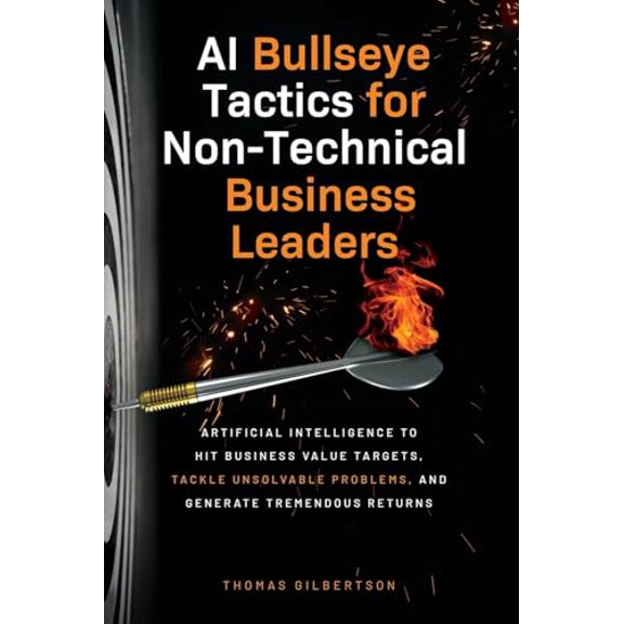 Pre-Owned AI Bullseye Tactics For Non-Technical Business Leaders: Artificial Intelligence to Hit Business Value Targets, Tackle Unsolvable Problems, and Generate Tremendous Returns, 9798986843513, ,
