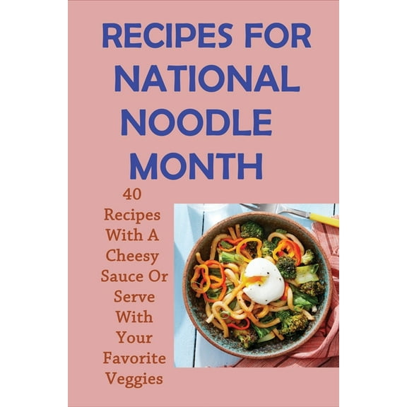 Recipes For National Noodle Month: 40 Recipes With A Cheesy Sauce Or Serve With Your Favorite Veggies: Homemade Noodle Recipes (Paperback)