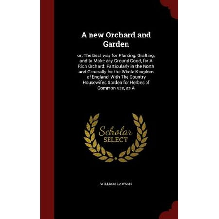 A New Orchard and Garden : Or, the Best Way for Planting, Grafting, and to Make Any Ground Good, for a Rich Orchard: Particularly in the North and Generally for the Whole Kingdom of England. with the Country Housewifes Garden for Herbes of Common Vse, as
