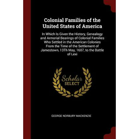 Colonial Families of the United States of America : In Which Is Given the History, Genealogy and Armorial Bearings of Colonial Families Who Settled in the American Colonies from the Time of the Settlement of Jamestown, 13th May, 1607, to the Battle of