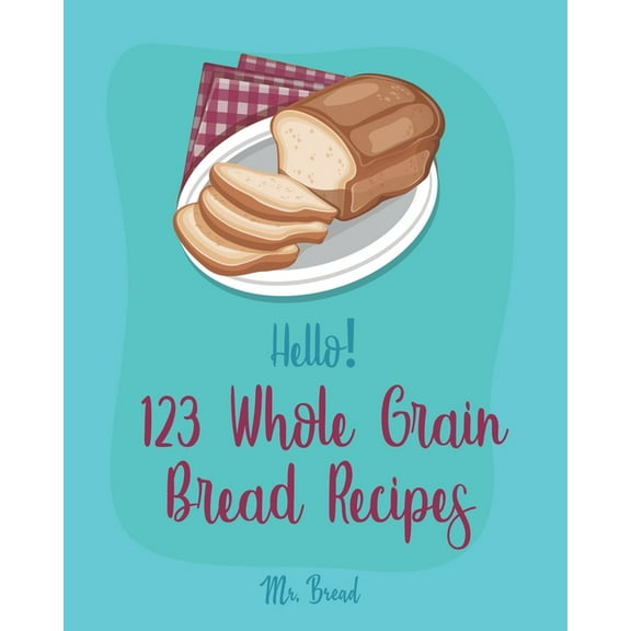 Whole Grain Bread Recipes Hello! 123 Whole Grain Bread Recipes: Best Whole Grain Bread Cookbook Ever For Beginners [Book 1], Book 1, (Paperback)