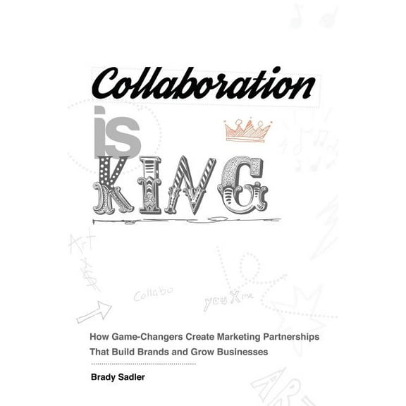 Collaboration is King: How Game-Changers Create Marketing Partnerships That Build Brands and Grow Businesses, (Paperback)
