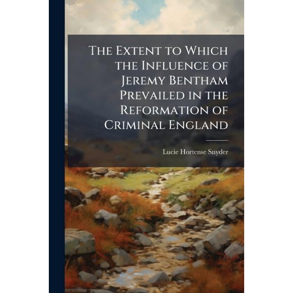 The Extent to Which the Influence of Jeremy Bentham Prevailed in the Reformation of Criminal England, (Paperback)