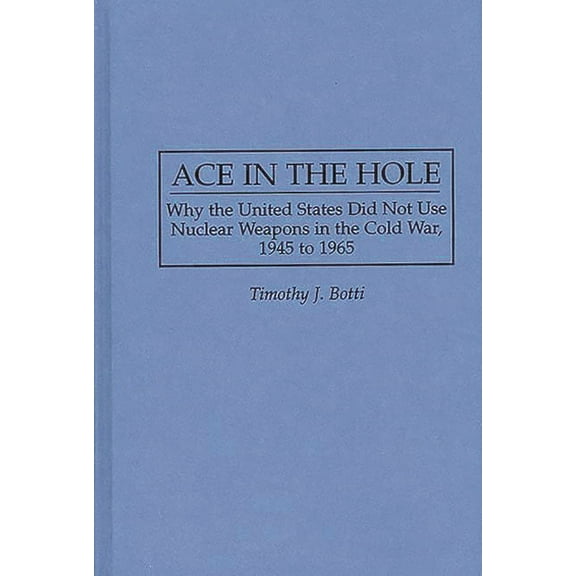 Contributions in Military Studies Ace in the Hole: Why the United States Did Not Use Nuclear Weapons in the Cold War, 1945 to 1965, Book 165, (Hardcover)
