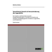 Sexualisierte Gewalt als Herausforderung der Jugendhilfe: Zu Ursachen und Dynamiken sexueller Kindesmisshandlungen im Kontext von Familie und Ansätzen sozialpädagogischen Handelns in Jugendhilfe und K