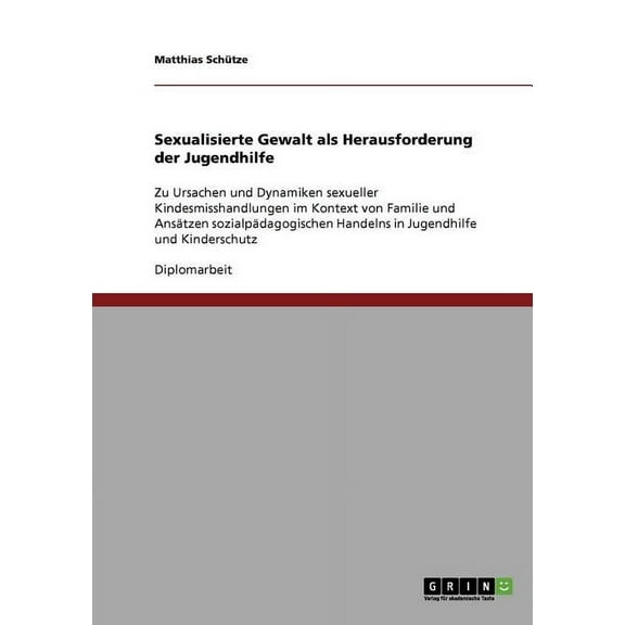 Sexualisierte Gewalt als Herausforderung der Jugendhilfe: Zu Ursachen und Dynamiken sexueller Kindesmisshandlungen im Kontext von Familie und Ansätzen sozialpädagogischen Handelns in Jugendhilfe und K