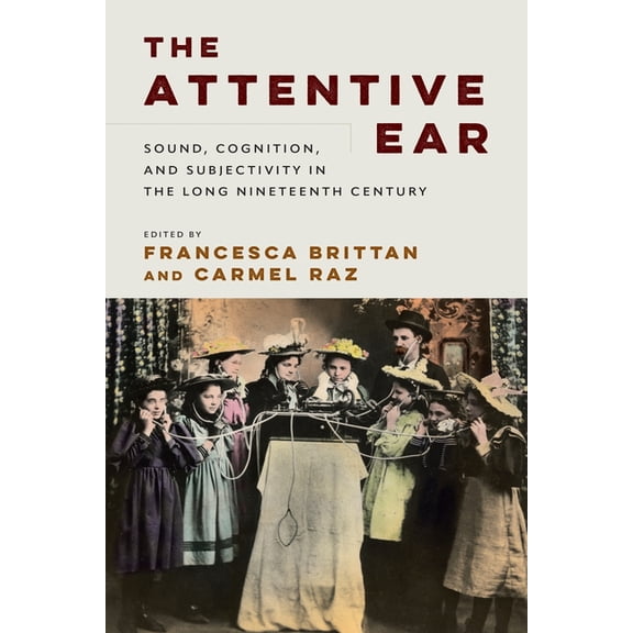 Sound in History The Attentive Ear: Sound, Cognition, and Subjectivity in the Long Nineteenth Century, (Hardcover)