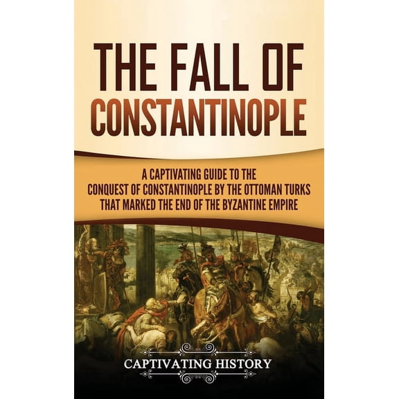 The Fall of Constantinople: A Captivating Guide to the Conquest of Constantinople by the Ottoman Turks that Marked the e, (Hardcover)