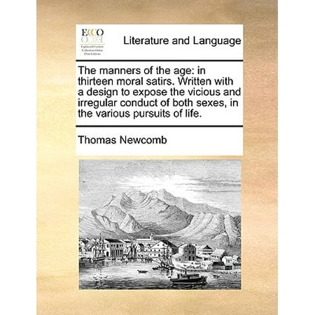 - The Manners of the Age: In Thirteen Moral Satirs. Written with a Design to Expose the Vicious and Irregular Conduct of Both Sexes, in the Vari