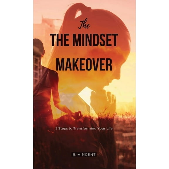 The Mindset Makeover: 5 Steps to Transforming Your Life, (Hardcover)