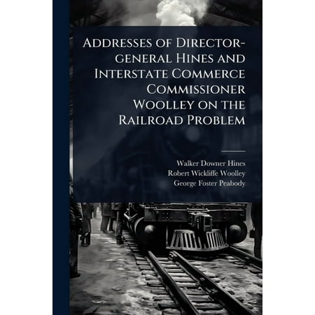 Addresses of Director-general Hines and Interstate Commerce Commissioner Woolley on the Railroad Problem (Paperback)