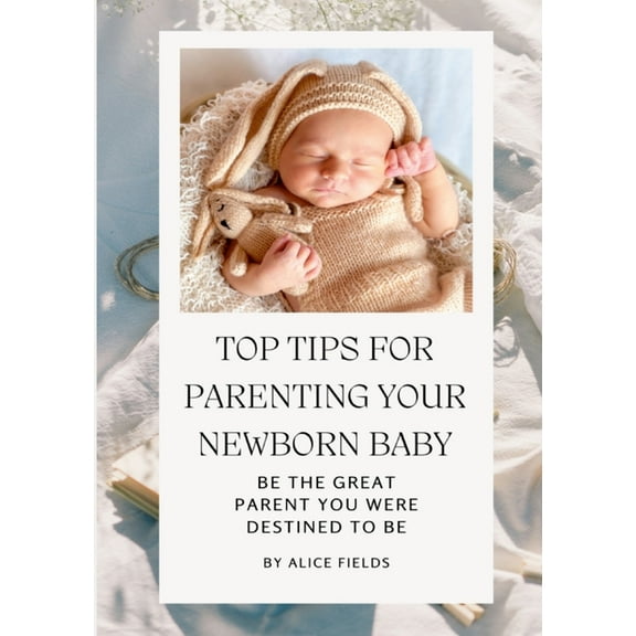 Top Tips For Parenting Your Newborn Baby: Be The Great Parent You Were Destined To Be, (Paperback)