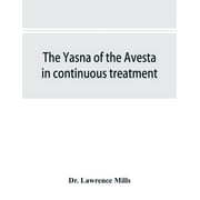 The Yasna of the Avesta in continuous treatment, resumed upon the plan initiated in the five Zarathustrian Gaoas; A study of Yasna I (Paperback)