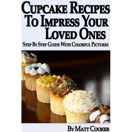 Cupcake Recipes To Impress Your Loved Ones (Step by Step Guide With Colorful Pictures) - eBook
