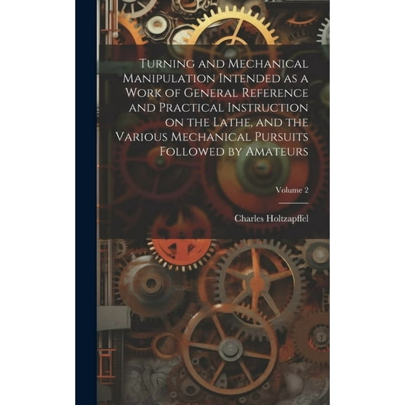 Turning and Mechanical Manipulation Intended as a Work of General Reference and Practical Instruction on the Lathe, and the Various Mechanical Pursuits Followed by Amateurs; Volume 2 (Hardcover)